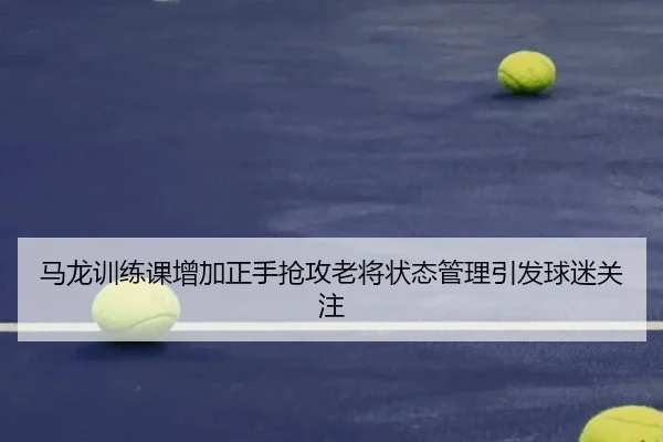 马龙训练课增加正手抢攻老将状态管理引发球迷关注（MangosSports）