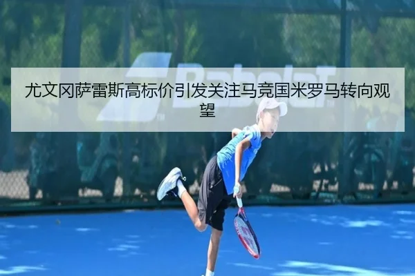 尤文冈萨雷斯高标价引发关注马竞国米罗马转向观望（MangosSports）