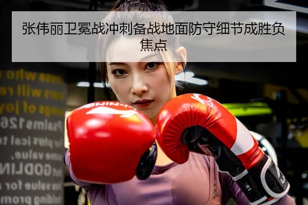 张伟丽卫冕战冲刺备战地面防守细节成胜负焦点（MangosSports）
