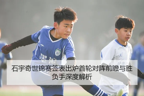 石宇奇世锦赛签表出炉首轮对阵前瞻与胜负手深度解析（MangosSports）