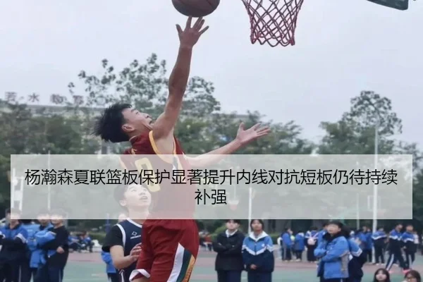 杨瀚森夏联篮板保护显著提升内线对抗短板仍待持续补强（MangosSports）
