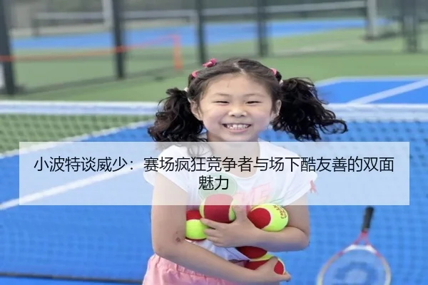 小波特谈威少：赛场疯狂竞争者与场下酷友善的双面魅力（MangosSports）